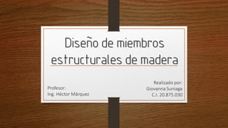 Diseñode miembros
estructuralesde madera
Realizado por:
Giovanna Suniaga
C.I. 20.875.030
Profesor:
Ing. Héctor Márquez
 