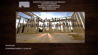 Diseño de Miembros
Estructurales de Madera
INSTITUTO UNIVERSITARIO POLITÉCNICO
“SANTIAGO MARIÑO”
ESCUELA DE ARQUITECTURA
CÁTEDRA: ESTRUCTURAS IV
SEDE BARCELONA
BACHILLER:
SCHIKORRA YASMIN C.I: 24.864.598
 
