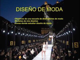 DISEÑO DE MODA   -Objetivos de una escuela de diseñadores de moda  -Modelos de mis diseños  -Zonas donde estudiar diseño de moda  