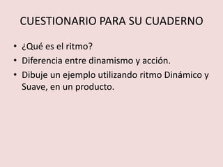 CUESTIONARIO PARA SU CUADERNO¿Qué es el ritmo?Diferencia entre dinamismo y acción.Dibuje un ejemplo utilizando ritmo Dinámico y Suave, en un producto.