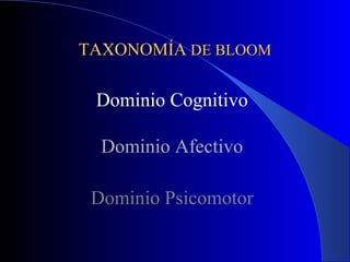 TAXONOMÍA DE BLOOM

 Dominio Cognitivo

  Dominio Afectivo

 Dominio Psicomotor
 