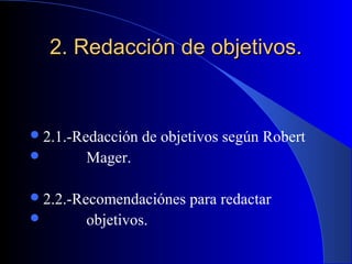 2. Redacción de objetivos.


 2.1.-Redacción   de objetivos según Robert
       Mager.

 2.2.-Recomendaciónes    para redactar
       objetivos.
 
