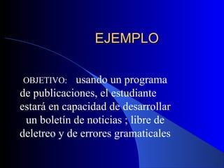 EJEMPLO

OBJETIVO:    usando un programa
de publicaciones, el estudiante
estará en capacidad de desarrollar
 un boletín de noticias ; libre de
deletreo y de errores gramaticales
 