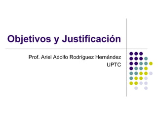 Objetivos y Justificación
Prof. Ariel Adolfo Rodríguez Hernández
UPTC
 