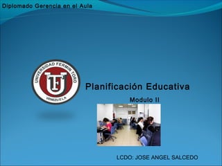 Diplomado Gerencia en el Aula




                          Planificación Educativa
                                   Modulo II




                                LCDO: JOSE ANGEL SALCEDO
 