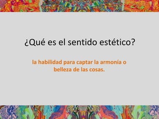 ¿Qué es el sentido estético?
la habilidad para captar la armonía o
belleza de las cosas.
 