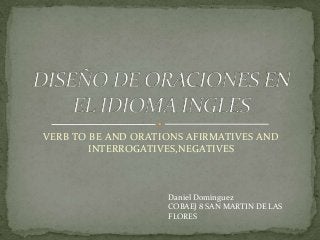 VERB TO BE AND ORATIONS AFIRMATIVES AND
INTERROGATIVES,NEGATIVES

Daniel Domínguez
COBAEJ 8 SAN MARTIN DE LAS
FLORES

 