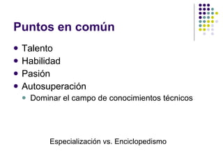 Puntos en común Talento Habilidad Pasión Autosuperación Dominar el campo de conocimientos técnicos Especialización vs. Enciclopedismo 
