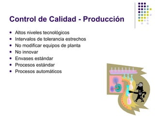 Control de Calidad - Producción Altos niveles tecnológicos Intervalos de tolerancia estrechos No modificar equipos de planta No innovar Envases estándar Procesos estándar Procesos automáticos 