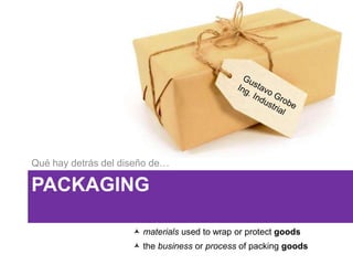 PACKAGING
Qué hay detrás del diseño de…
 materials used to wrap or protect goods
 the business or process of packing goods
 