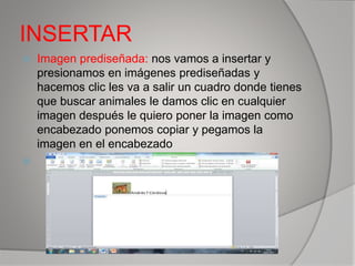 INSERTAR
 Imagen prediseñada: nos vamos a insertar y
presionamos en imágenes prediseñadas y
hacemos clic les va a salir un cuadro donde tienes
que buscar animales le damos clic en cualquier
imagen después le quiero poner la imagen como
encabezado ponemos copiar y pegamos la
imagen en el encabezado

 