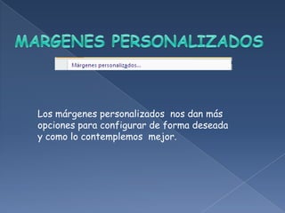 Los márgenes personalizados nos dan más
opciones para configurar de forma deseada
y como lo contemplemos mejor.
 