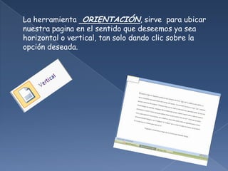 La herramienta ORIENTACIÓN, sirve para ubicar
nuestra pagina en el sentido que deseemos ya sea
horizontal o vertical, tan solo dando clic sobre la
opción deseada.
 