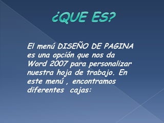 El menú DISEÑO DE PAGINA
es una opción que nos da
Word 2007 para personalizar
nuestra hoja de trabajo. En
este menú , encontramos
diferentes cajas:
 
