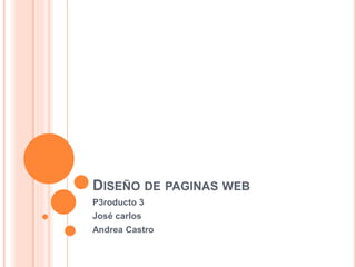 DISEÑO DE PAGINAS WEB 
P3roducto 3 
José carlos 
Andrea Castro 
 