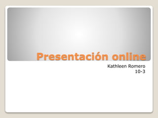 Presentación online 
Kathleen Romero 
10-3 
 