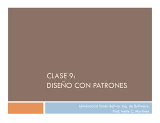 CLASE 9:
DISEÑO CON PATRONES

       Universidad Simón Bolívar. Ing. de Software.
                           Prof. Ivette C. Martínez
 