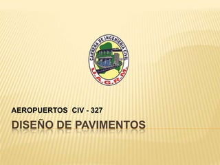 DISEÑO DE PAVIMENTOS
AEROPUERTOS CIV - 327
 