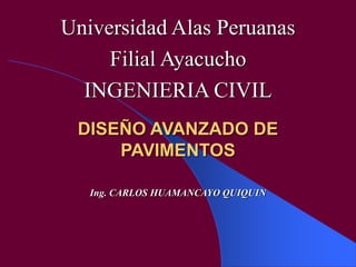 Ing. CARLOS HUAMANCAYO QUIQUIN
Universidad Alas Peruanas
Filial Ayacucho
INGENIERIA CIVIL
DISEÑO AVANZADO DE
PAVIMENTOS
 