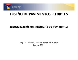DISEÑO DE PAVIMENTOS FLEXIBLES
Especialización en Ingeniería de Pavimentos
Ing. José Luis Mercado Pérez, MSc, ESP
Marzo 2021
 