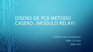 DISEÑO DE PCB METODO
CASERO. (MODULO RELAY)
ALINSON AVILA GRANADILLO
TEMEI-1312934
SENA-ITSA
 