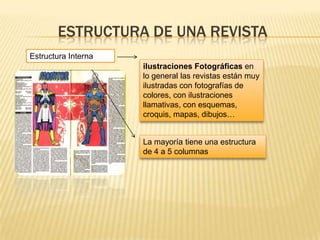 ESTRUCTURA DE UNA REVISTA
Estructura Interna
ilustraciones Fotográficas en
lo general las revistas están muy
ilustradas con fotografías de
colores, con ilustraciones
llamativas, con esquemas,
croquis, mapas, dibujos…
La mayoría tiene una estructura
de 4 a 5 columnas
 