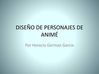 DISEÑO DE PERSONAJES DE
ANIMÉ
Por Horacio German Garcia
 