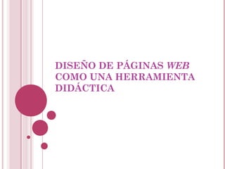 DISEÑO DE PÁGINAS WEB
COMO UNA HERRAMIENTA
DIDÁCTICA
 
 