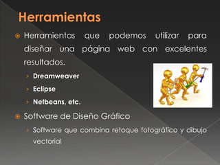  Herramientas que podemos utilizar para
diseñar una página web con excelentes
resultados.
› Dreamweaver
› Eclipse
› Netbeans, etc.
 Software de Diseño Gráfico
› Software que combina retoque fotográfico y dibujo
vectorial
 