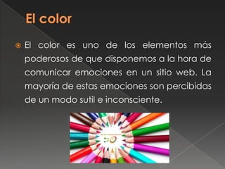  El color es uno de los elementos más
poderosos de que disponemos a la hora de
comunicar emociones en un sitio web. La
mayoría de estas emociones son percibidas
de un modo sutil e inconsciente.
 