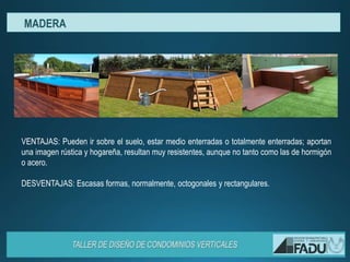 VENTAJAS: Pueden ir sobre el suelo, estar medio enterradas o totalmente enterradas; aportan
una imagen rústica y hogareña, resultan muy resistentes, aunque no tanto como las de hormigón
o acero.
DESVENTAJAS: Escasas formas, normalmente, octogonales y rectangulares.
MADERA
 