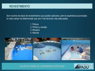 Son muchos los tipos de revestimiento que pueden aplicarse, pero la experiencia acumulada
en este campo ha determinado que son 4 las técnicas más adecuadas:
1. Pintura
2. Pintura y azulejo
3. Mosaico
4. Marcite
REVESTIMENTO
 