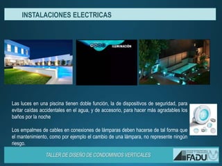 Las luces en una piscina tienen doble función, la de dispositivos de seguridad, para
evitar caídas accidentales en el agua, y de accesorio, para hacer más agradables los
baños por la noche
Los empalmes de cables en conexiones de lámparas deben hacerse de tal forma que
el mantenimiento, como por ejemplo el cambio de una lámpara, no represente ningún
riesgo.
INSTALACIONES ELECTRICAS
 