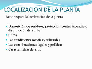 LOCALIZACION DE LA PLANTA
Factores para la localización de la planta
 Disposición de residuos, protección contra incendios,
disminución del ruido
 Clima
 Las condiciones sociales y culturales
 Las consideraciones legales y políticas
 Características del sitio
 