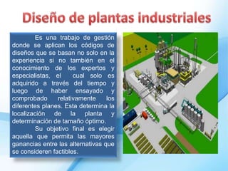 Es una trabajo de gestión
donde se aplican los códigos de
diseños que se basan no solo en la
experiencia si no también en el
conocimiento de los expertos y
especialistas, el cual solo es
adquirido a través del tiempo y
luego de haber ensayado y
comprobado relativamente los
diferentes planes. Esta determina la
localización de la planta y
determinación de tamaño óptimo.
Su objetivo final es elegir
aquella que permita las mayores
ganancias entre las alternativas que
se consideren factibles.
 