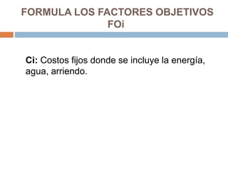 FORMULA LOS FACTORES OBJETIVOS
FOi
Ci: Costos fijos donde se incluye la energía,
agua, arriendo.
 