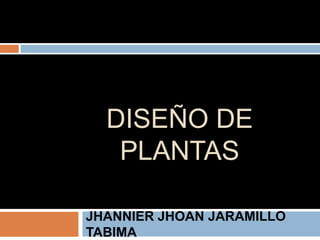 DISEÑO DE
PLANTAS
JHANNIER JHOAN JARAMILLO
TABIMA
 