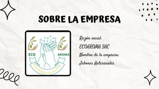 SOBRE LA EMPRESA
Razón social:
ECOAROMA SAC
Nombre de la empresa:
Jabones Artesanales
 
