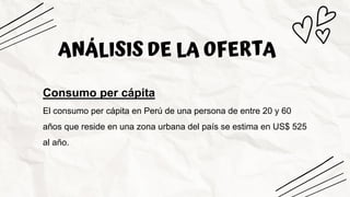 ANÁLISIS DE LA OFERTA
Consumo per cápita
El consumo per cápita en Perú de una persona de entre 20 y 60
años que reside en una zona urbana del país se estima en US$ 525
al año.
 
