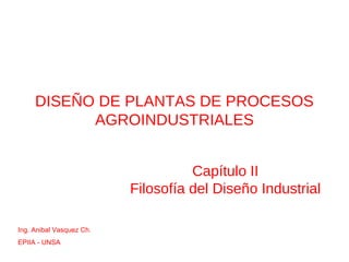 DISEÑO DE PLANTAS DE PROCESOS
AGROINDUSTRIALES
Capítulo II
Filosofía del Diseño Industrial
Ing. Anibal Vasquez Ch.
EPIIA - UNSA
 