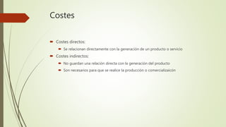 Costes
 Costes directos:
 Se relacionan directamente con la generación de un producto o servicio
 Costes indirectos:
 No guardan una relación directa con la generación del producto
 Son necesarios para que se realice la producción o comercializaicón
 