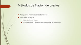 Métodos de fijación de precios
 Persiguen la maximización de beneficios.
 Se pueden distinguir:
 Factores internos. Costes
 Factores externos. Competencia y características de la demanda.
 