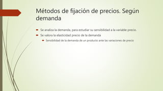 Métodos de fijación de precios. Según
demanda
 Se analiza la demanda, para estudiar su sensibilidad a la variable precio.
 Se valora la elasticidad precio de la demanda
 Sensibilidad de la demanda de un producto ante las variaciones de precio
 