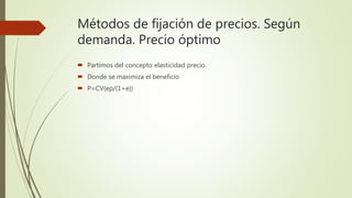 Métodos de fijación de precios. Según
demanda. Precio óptimo
 Partimos del concepto elasticidad precio.
 Donde se maximiza el beneficio
 P=CV(ep/(1+e))
 