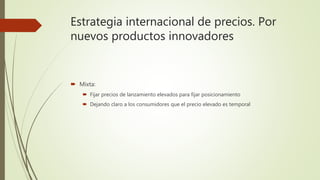 Estrategia internacional de precios. Por
nuevos productos innovadores
 Mixta:
 Fijar precios de lanzamiento elevados para fijar posicionamiento
 Dejando claro a los consumidores que el precio elevado es temporal
 