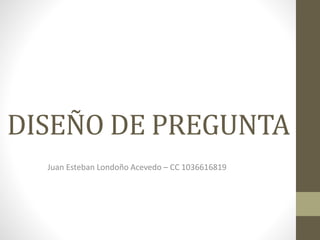 DISEÑO DE PREGUNTA
Juan Esteban Londoño Acevedo – CC 1036616819
 