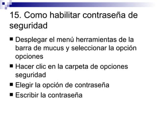 15. Como habilitar contraseña de seguridad  Desplegar el menú herramientas de la barra de mucus y seleccionar la opción opciones  Hacer clic en la carpeta de opciones seguridad  Elegir la opción de contraseña Escribir la contraseña 