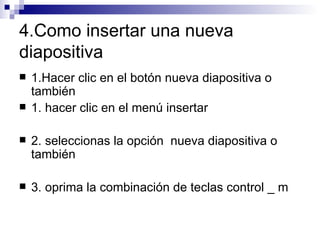4.Como insertar una nueva diapositiva 1.Hacer clic en el botón nueva diapositiva o también  1. hacer clic en el menú insertar  2. seleccionas la opción  nueva diapositiva o también 3. oprima la combinación de teclas control _ m 