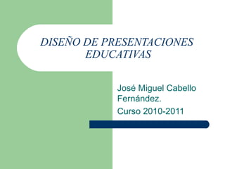 DISEÑO DE PRESENTACIONES  EDUCATIVAS José Miguel Cabello Fernández. Curso 2010-2011 