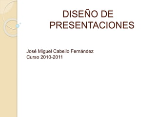 DISEÑO DE
PRESENTACIONES
José Miguel Cabello Fernández
Curso 2010-2011
 